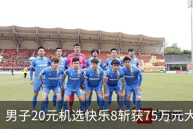 男子20元机选快乐8斩获75万元大奖，喜讯第一时间告诉妻子